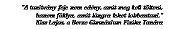 Text Box: "A tantvny feje nem edny, amit meg kell tlteni,
hanem fklya, amit lngra lehet lobbantani.
Kiss Lajos, a Berze Gimnzium Fizika Tanra
